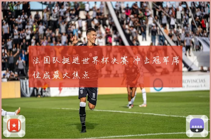 法国队挺进世界杯决赛 冲击冠军席位成最大焦点