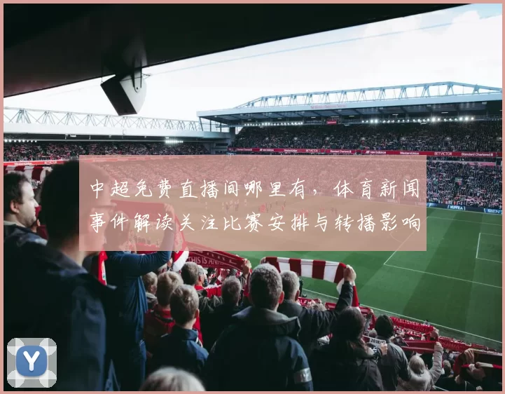 中超免费直播间哪里有，体育新闻事件解读关注比赛安排与转播影响