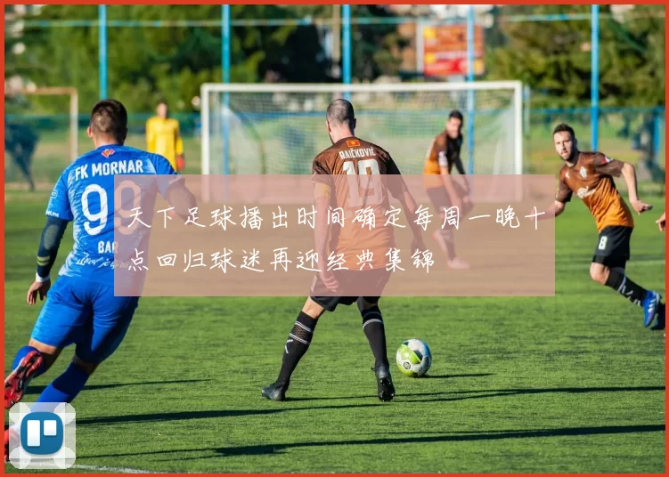 天下足球播出时间确定每周一晚十点回归球迷再迎经典集锦