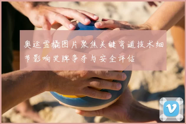 奥运雪橇图片聚焦关键弯道技术细节影响奖牌争夺与安全评估
