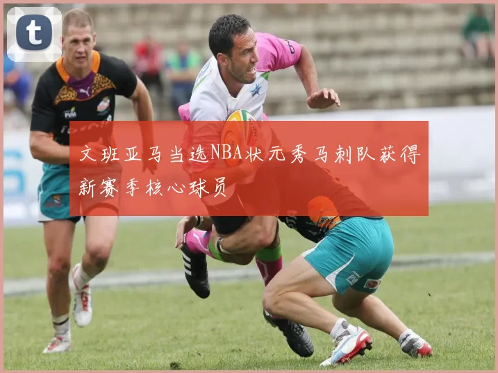 文班亚马当选NBA状元秀马刺队获得新赛季核心球员