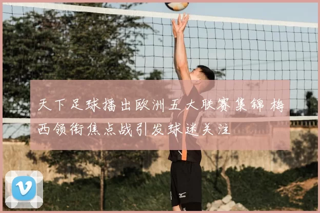 天下足球播出欧洲五大联赛集锦 梅西领衔焦点战引发球迷关注