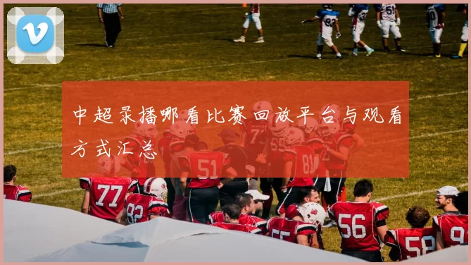 中超录播哪看比赛回放平台与观看方式汇总