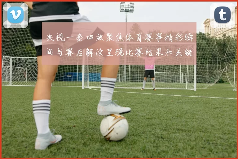 央视一套回放聚焦体育赛事精彩瞬间与赛后解读呈现比赛结果和关键看点