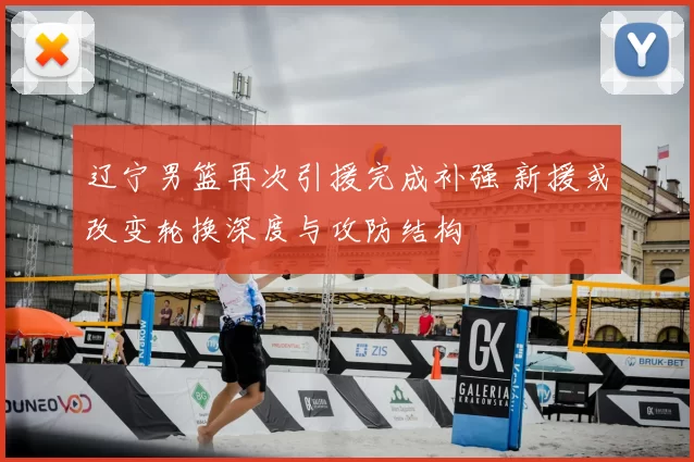 辽宁男篮再次引援完成补强 新援或改变轮换深度与攻防结构