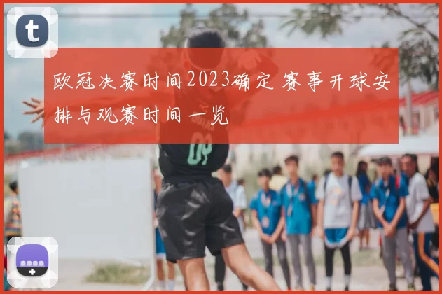 欧冠决赛时间2023确定 赛事开球安排与观赛时间一览