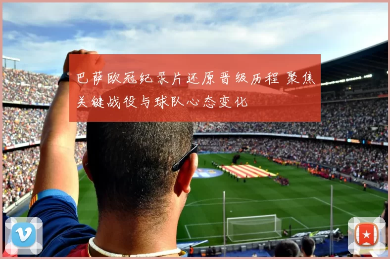 巴萨欧冠纪录片还原晋级历程 聚焦关键战役与球队心态变化