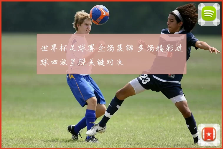 世界杯足球赛全场集锦 多场精彩进球回放呈现关键对决