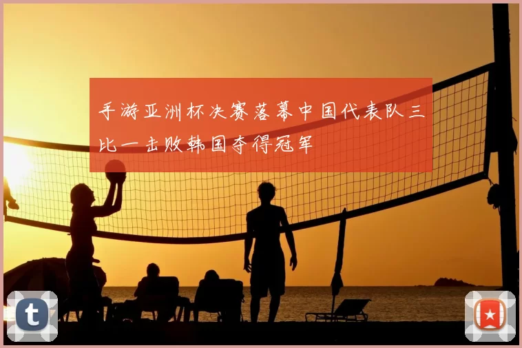 手游亚洲杯决赛落幕中国代表队三比一击败韩国夺得冠军