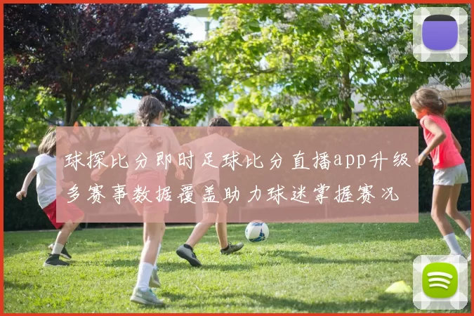 球探比分即时足球比分直播app升级多赛事数据覆盖助力球迷掌握赛况