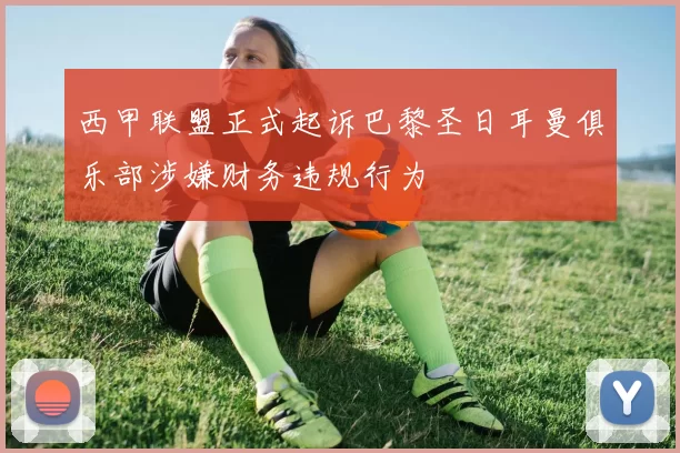 西甲联盟正式起诉巴黎圣日耳曼俱乐部涉嫌财务违规行为