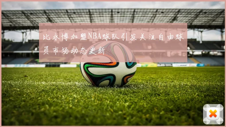 比永博加盟NBA球队引发关注自由球员市场动态更新
