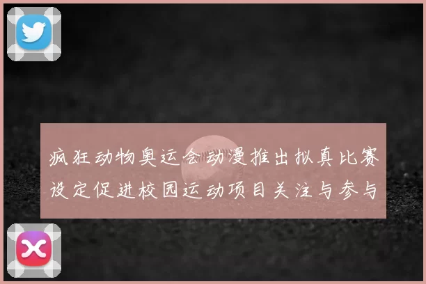 疯狂动物奥运会动漫推出拟真比赛设定促进校园运动项目关注与参与