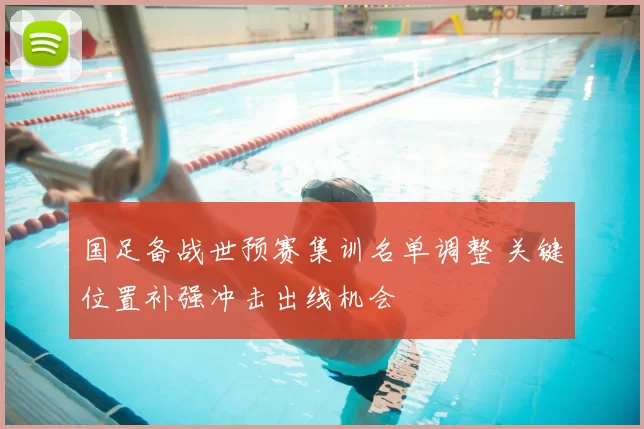 国足备战世预赛集训名单调整 关键位置补强冲击出线机会