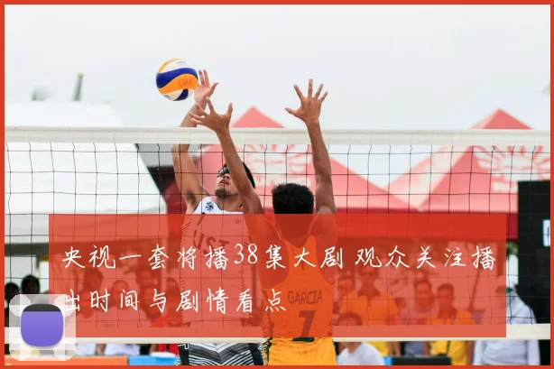 央视一套将播38集大剧 观众关注播出时间与剧情看点