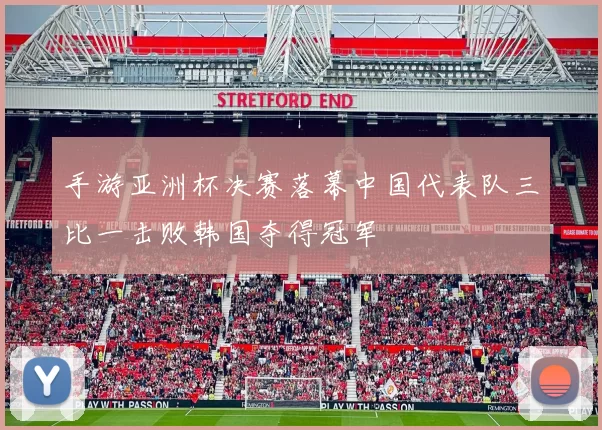 手游亚洲杯决赛落幕中国代表队三比一击败韩国夺得冠军