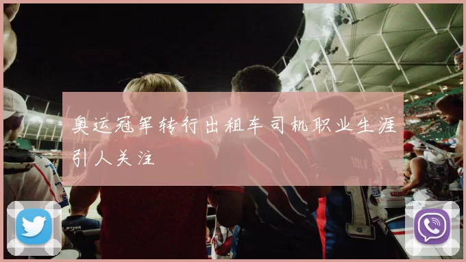 奥运冠军转行出租车司机职业生涯引人关注