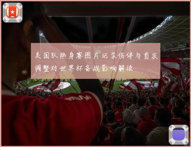美国队热身赛图片记录伤停与首发调整对世界杯备战影响解读