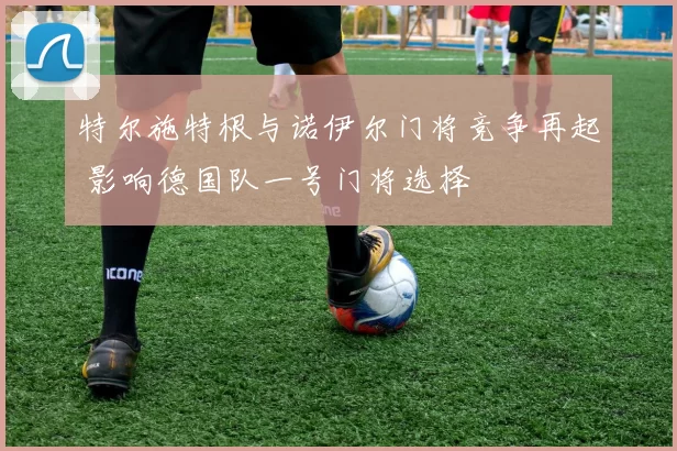 特尔施特根与诺伊尔门将竞争再起 影响德国队一号门将选择