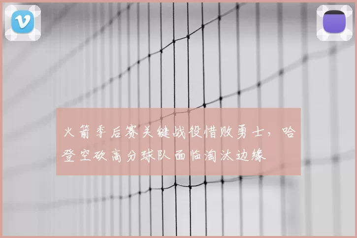 火箭季后赛关键战役惜败勇士，哈登空砍高分球队面临淘汰边缘