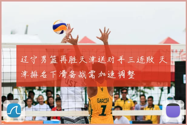 辽宁男篮再胜天津送对手三连败 天津排名下滑备战需加速调整