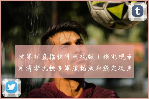 世界杯直播软件电视版上线电视专用清晰流畅多赛道播放和稳定观看