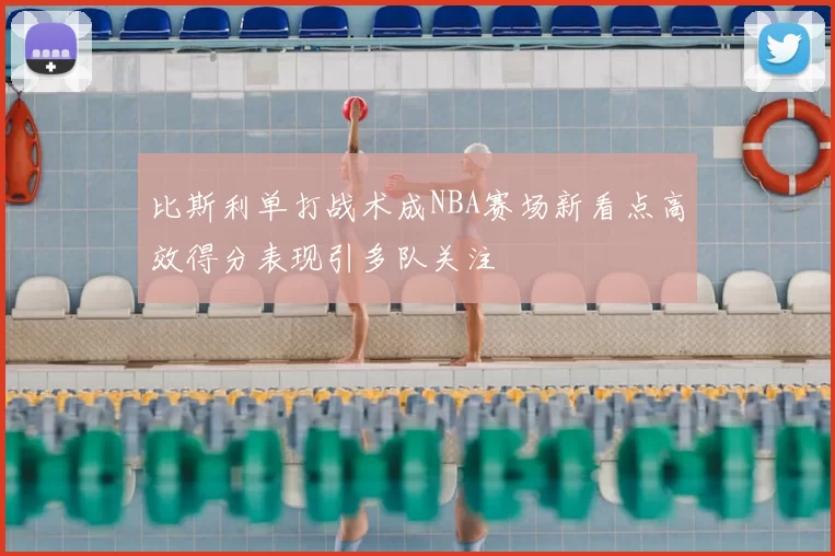 比斯利单打战术成NBA赛场新看点高效得分表现引多队关注