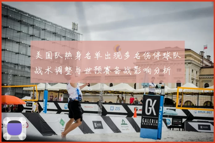 美国队热身名单出现多名伤停球队战术调整与世预赛备战影响分析