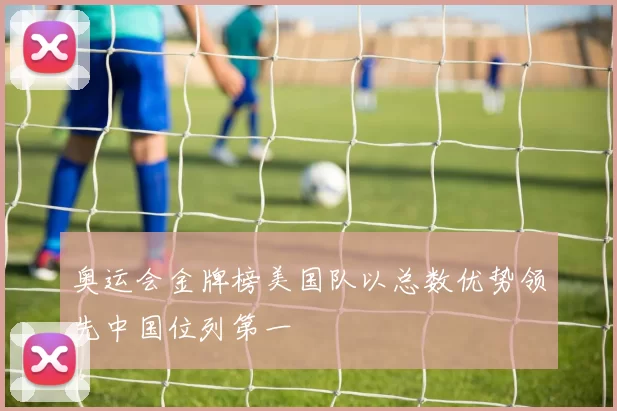 奥运会金牌榜美国队以总数优势领先中国位列第一