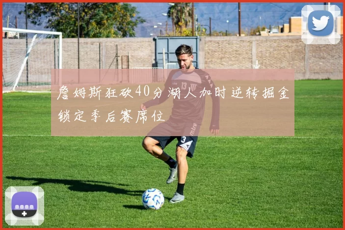 詹姆斯狂砍40分湖人加时逆转掘金锁定季后赛席位