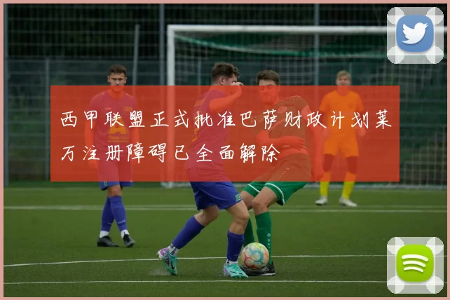 西甲联盟正式批准巴萨财政计划莱万注册障碍已全面解除