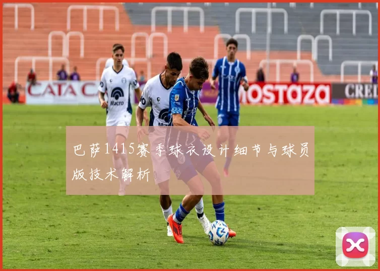巴萨1415赛季球衣设计细节与球员版技术解析