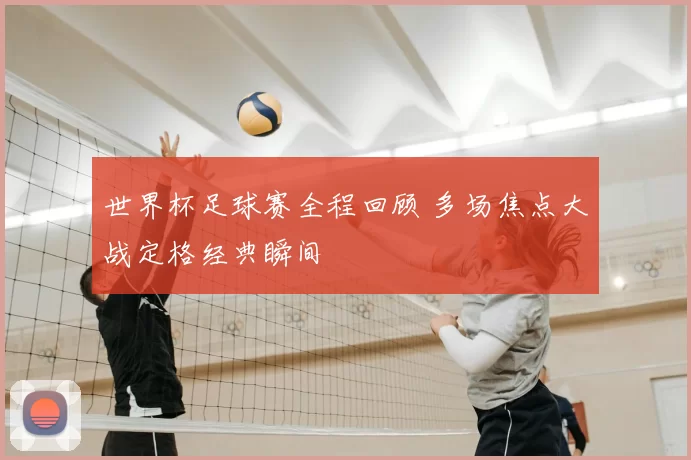 世界杯足球赛全程回顾 多场焦点大战定格经典瞬间