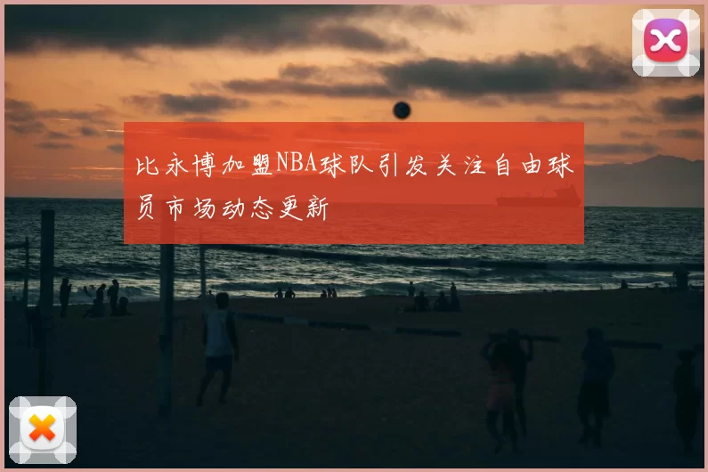 比永博加盟NBA球队引发关注自由球员市场动态更新