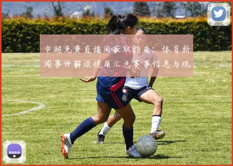 中超免费直播间获取指南：体育新闻事件解读视角汇总赛事信息与观看入口影响
