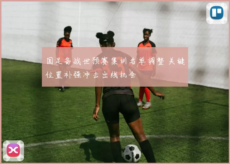 国足备战世预赛集训名单调整 关键位置补强冲击出线机会