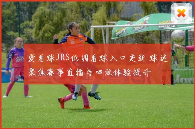 爱看球JRS低调看球入口更新 球迷聚焦赛事直播与回放体验提升