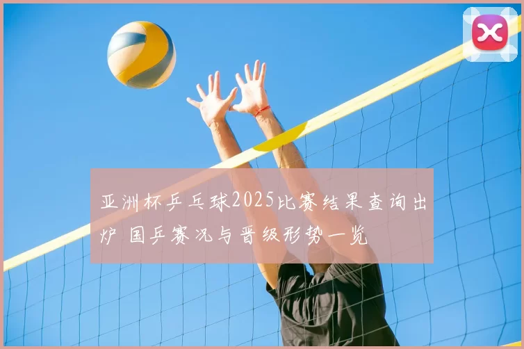 亚洲杯乒乓球2025比赛结果查询出炉 国乒赛况与晋级形势一览