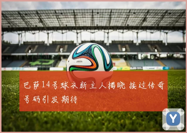 巴萨14号球衣新主人揭晓 接过传奇号码引发期待