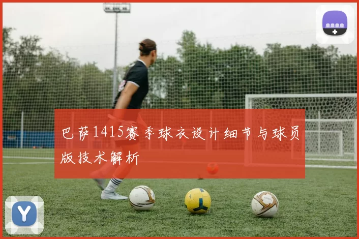巴萨1415赛季球衣设计细节与球员版技术解析