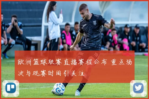 欧洲篮球联赛直播赛程公布 重点场次与观赛时间引关注