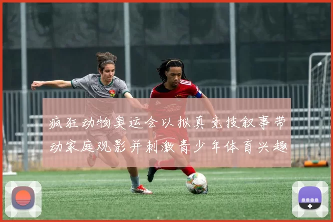 疯狂动物奥运会以拟真竞技叙事带动家庭观影并刺激青少年体育兴趣