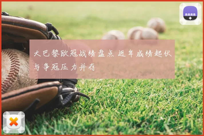 大巴黎欧冠战绩盘点 近年成绩起伏与争冠压力并存