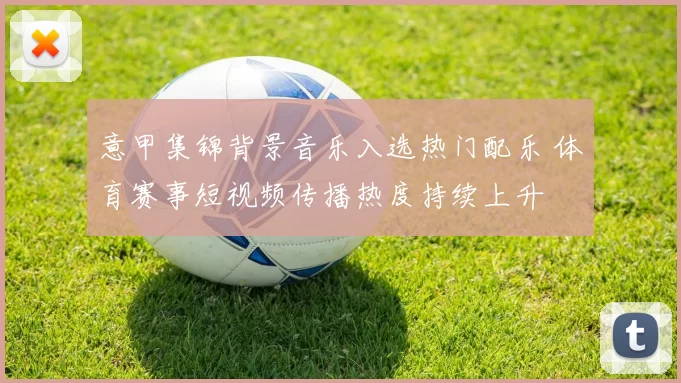 意甲集锦背景音乐入选热门配乐 体育赛事短视频传播热度持续上升
