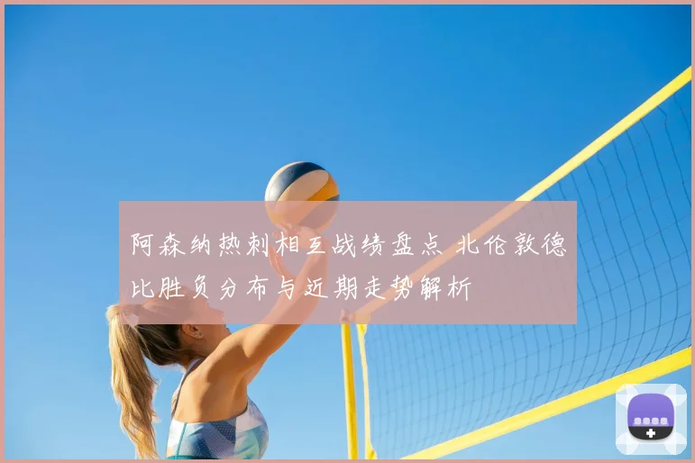 阿森纳热刺相互战绩盘点 北伦敦德比胜负分布与近期走势解析