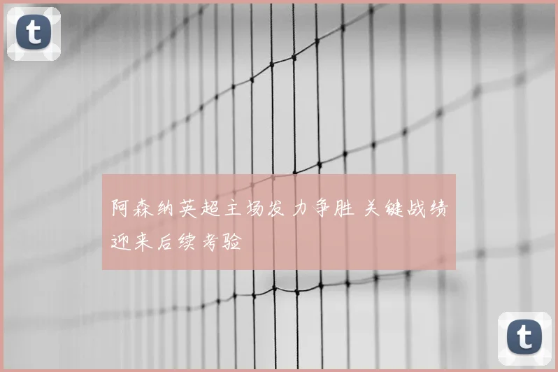 阿森纳英超主场发力争胜 关键战绩迎来后续考验