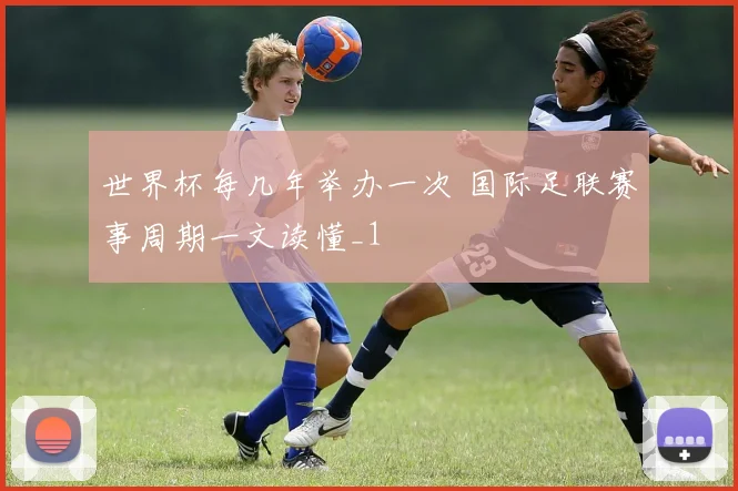 世界杯每几年举办一次 国际足联赛事周期一文读懂_1