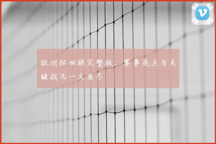 欧洲杯回顾完整版:赛事亮点与关键战况一文看尽