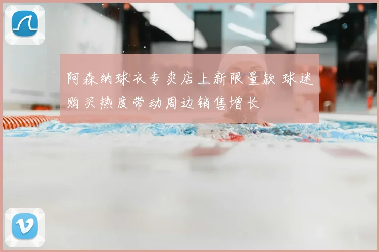 阿森纳球衣专卖店上新限量款 球迷购买热度带动周边销售增长