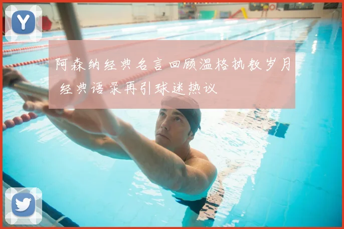 阿森纳经典名言回顾温格执教岁月 经典语录再引球迷热议